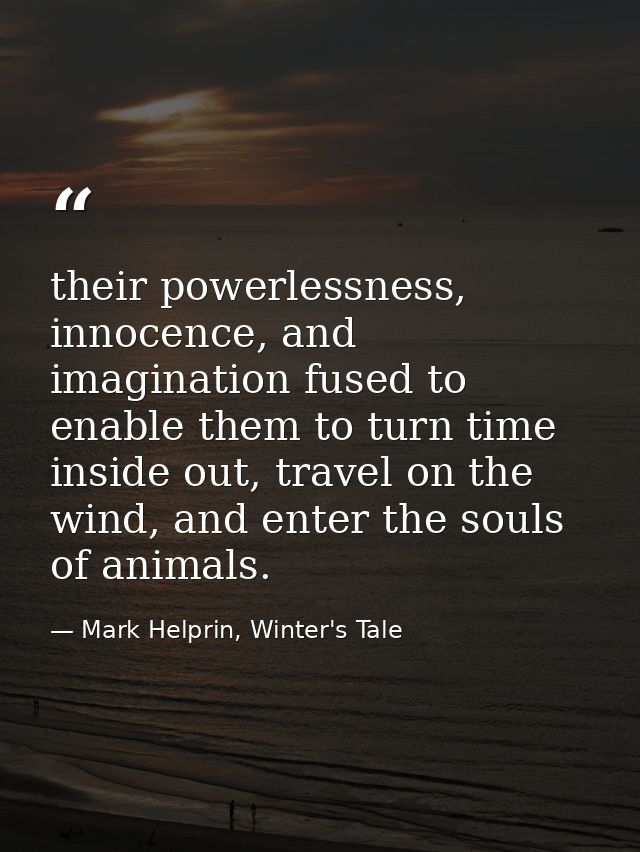 their powerlessness, innocence, and imagination fused to enable them to turn time inside out, travel on the wind, and en — Mark Helprin, Winter's Tale