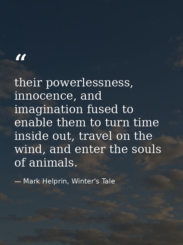 their powerlessness, innocence, and imagination fused to enable them to turn time inside out, travel on the wind, and en — Mark Helprin, Winter's Tale