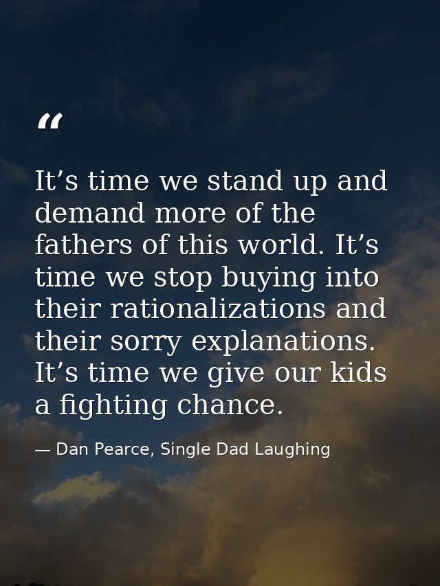 It’s time we stand up and demand more of the fathers of this world. It’s time we stop buying into their rationalizations — Dan Pearce, Single Dad Laughing