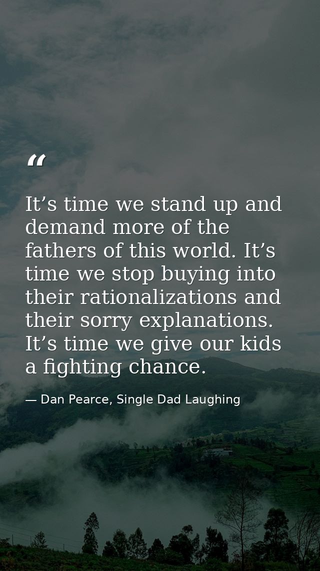It’s time we stand up and demand more of the fathers of this world. It’s time we stop buying into their rationalizations — Dan Pearce, Single Dad Laughing
