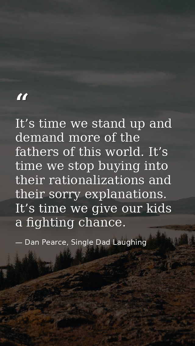 It’s time we stand up and demand more of the fathers of this world. It’s time we stop buying into their rationalizations — Dan Pearce, Single Dad Laughing