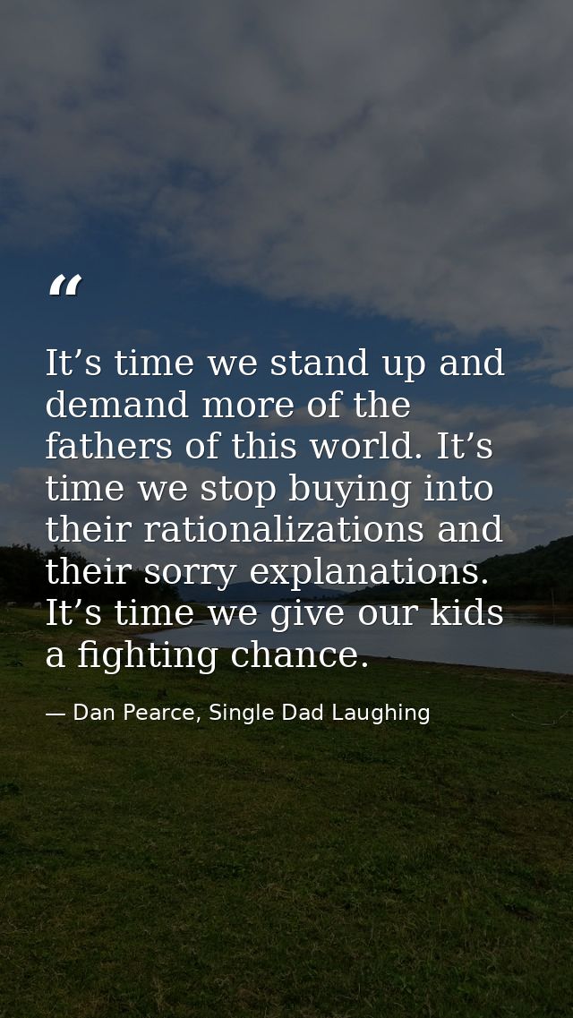 It’s time we stand up and demand more of the fathers of this world. It’s time we stop buying into their rationalizations — Dan Pearce, Single Dad Laughing