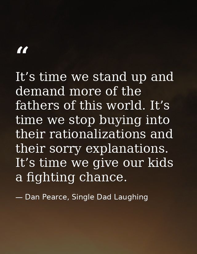 It’s time we stand up and demand more of the fathers of this world. It’s time we stop buying into their rationalizations — Dan Pearce, Single Dad Laughing