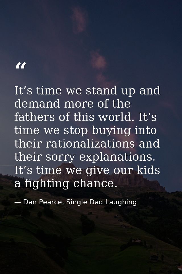 It’s time we stand up and demand more of the fathers of this world. It’s time we stop buying into their rationalizations — Dan Pearce, Single Dad Laughing