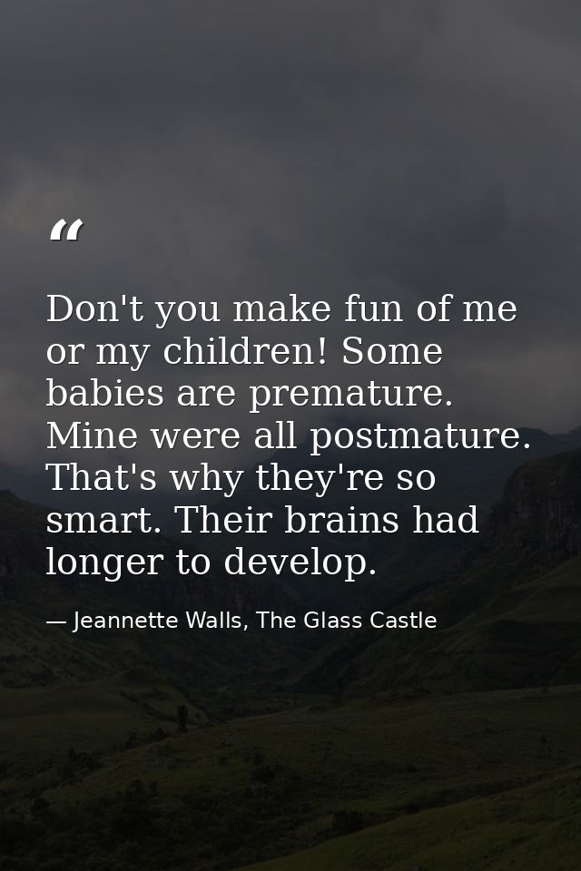 Don't you make fun of me or my children! Some babies are premature. Mine were all postmature. That's why they're so smar — Jeannette Walls, The Glass Castle