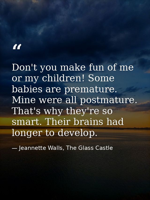 Don't you make fun of me or my children! Some babies are premature. Mine were all postmature. That's why they're so smar — Jeannette Walls, The Glass Castle