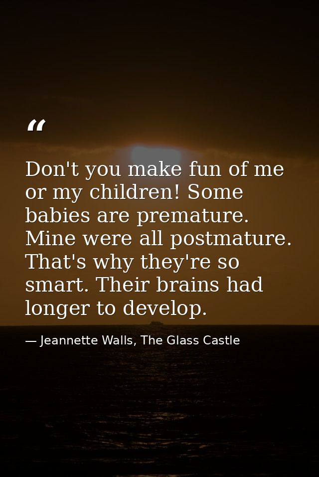 Don't you make fun of me or my children! Some babies are premature. Mine were all postmature. That's why they're so smar — Jeannette Walls, The Glass Castle