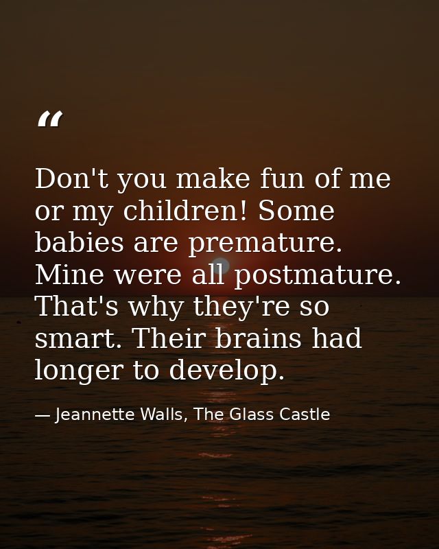Don't you make fun of me or my children! Some babies are premature. Mine were all postmature. That's why they're so smar — Jeannette Walls, The Glass Castle