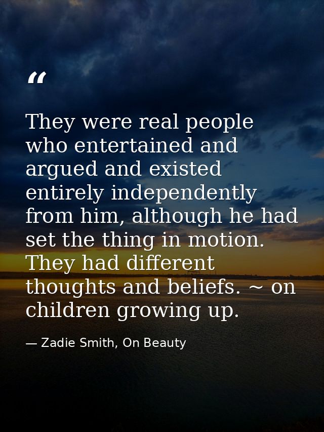 They were real people who entertained and argued and existed entirely independently from him, although he had set the th — Zadie Smith, On Beauty