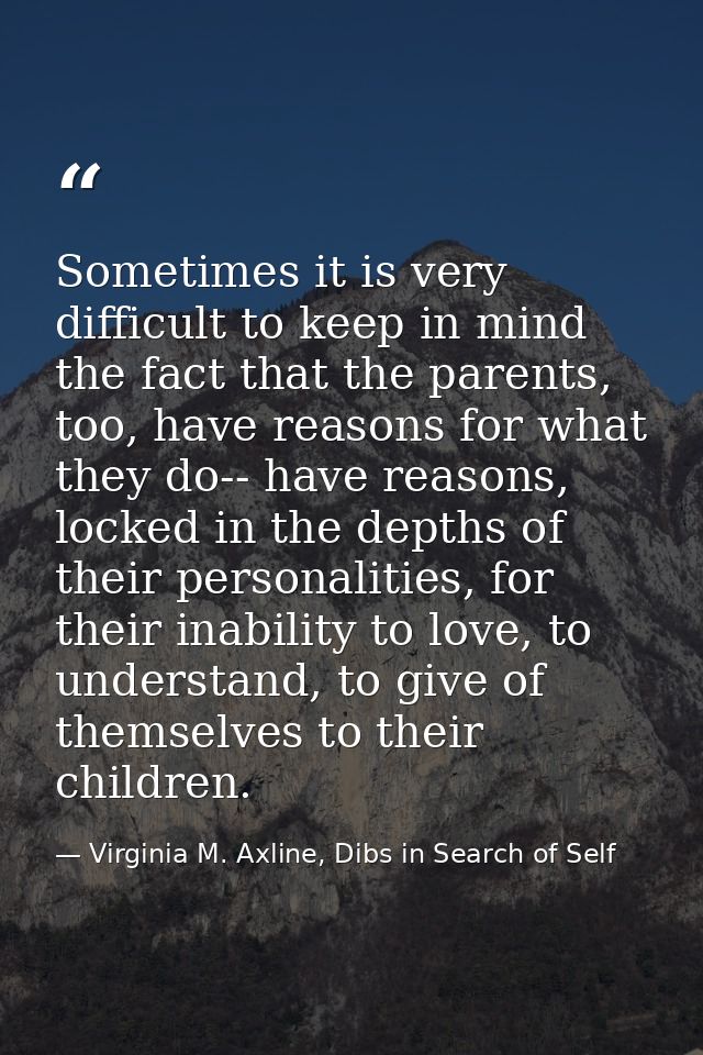 Sometimes it is very difficult to keep in mind the fact that the parents, too, have reasons for what they do-- have reas — Virginia M. Axline, Dibs in Search of Self