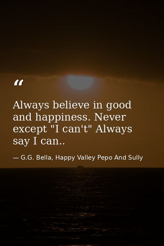Always believe in good and happiness. Never except "I can't" Always say I can.. — G.G. Bella, Happy Valley Pepo And Sully