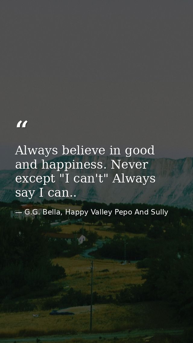 Always believe in good and happiness. Never except "I can't" Always say I can.. — G.G. Bella, Happy Valley Pepo And Sully