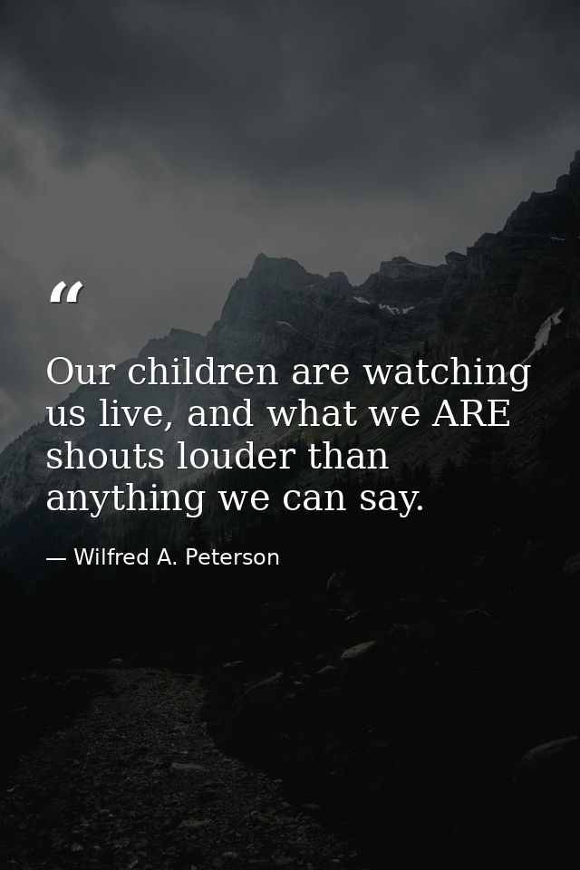 Our children are watching us live, and what we ARE shouts louder than anything we can say. — Wilfred A. Peterson