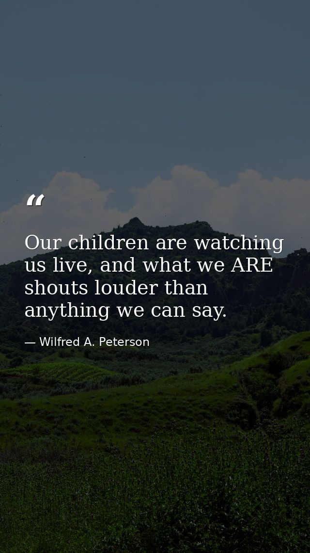 Our children are watching us live, and what we ARE shouts louder than anything we can say. — Wilfred A. Peterson