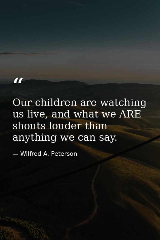 Our children are watching us live, and what we ARE shouts louder than anything we can say. — Wilfred A. Peterson