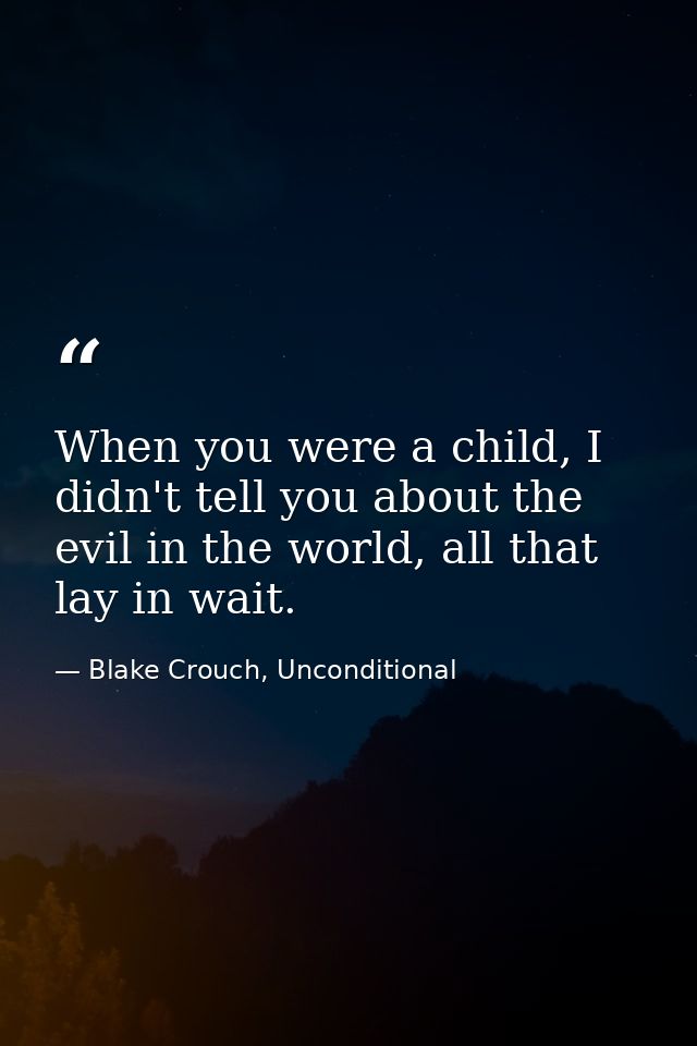 When you were a child, I didn't tell you about the evil in the world, all that lay in wait. — Blake Crouch, Unconditional