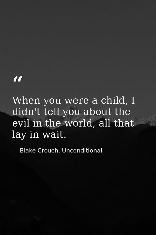 When you were a child, I didn't tell you about the evil in the world, all that lay in wait. — Blake Crouch, Unconditional
