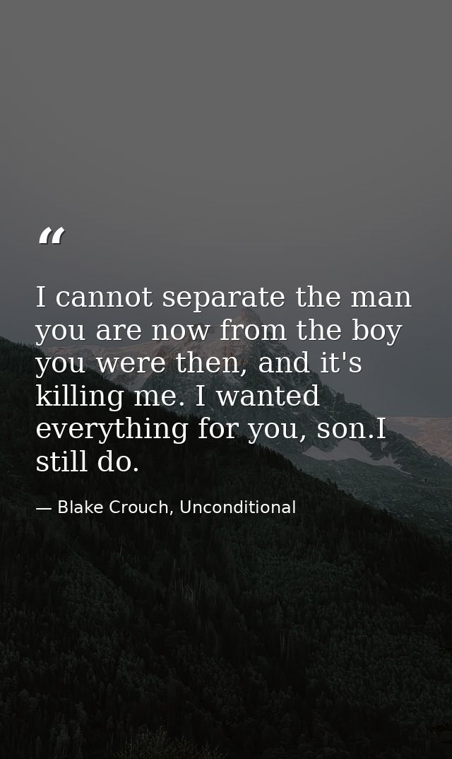 I cannot separate the man you are now from the boy you were then, and it's killing me. I wanted everything for you, son. — Blake Crouch, Unconditional