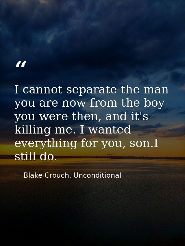 I cannot separate the man you are now from the boy you were then, and it's killing me. I wanted everything for you, son. — Blake Crouch, Unconditional