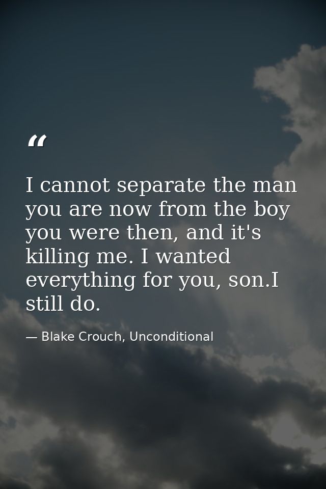 I cannot separate the man you are now from the boy you were then, and it's killing me. I wanted everything for you, son. — Blake Crouch, Unconditional