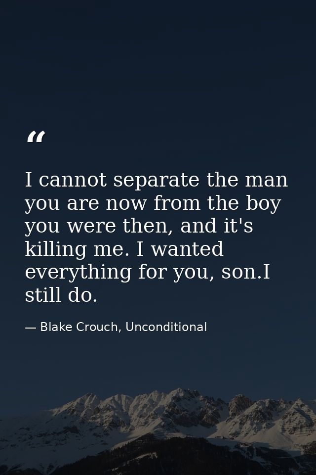 I cannot separate the man you are now from the boy you were then, and it's killing me. I wanted everything for you, son. — Blake Crouch, Unconditional