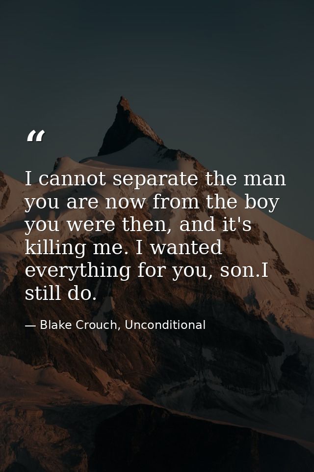 I cannot separate the man you are now from the boy you were then, and it's killing me. I wanted everything for you, son. — Blake Crouch, Unconditional
