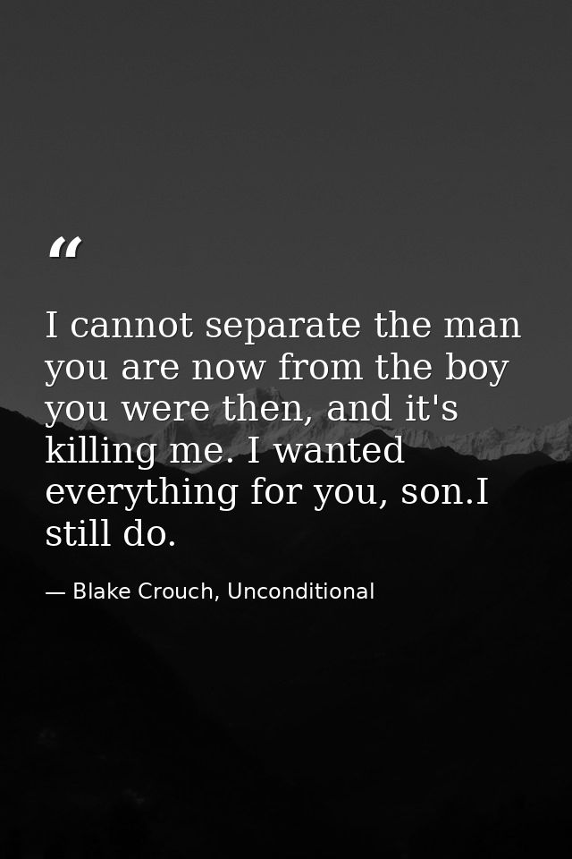I cannot separate the man you are now from the boy you were then, and it's killing me. I wanted everything for you, son. — Blake Crouch, Unconditional