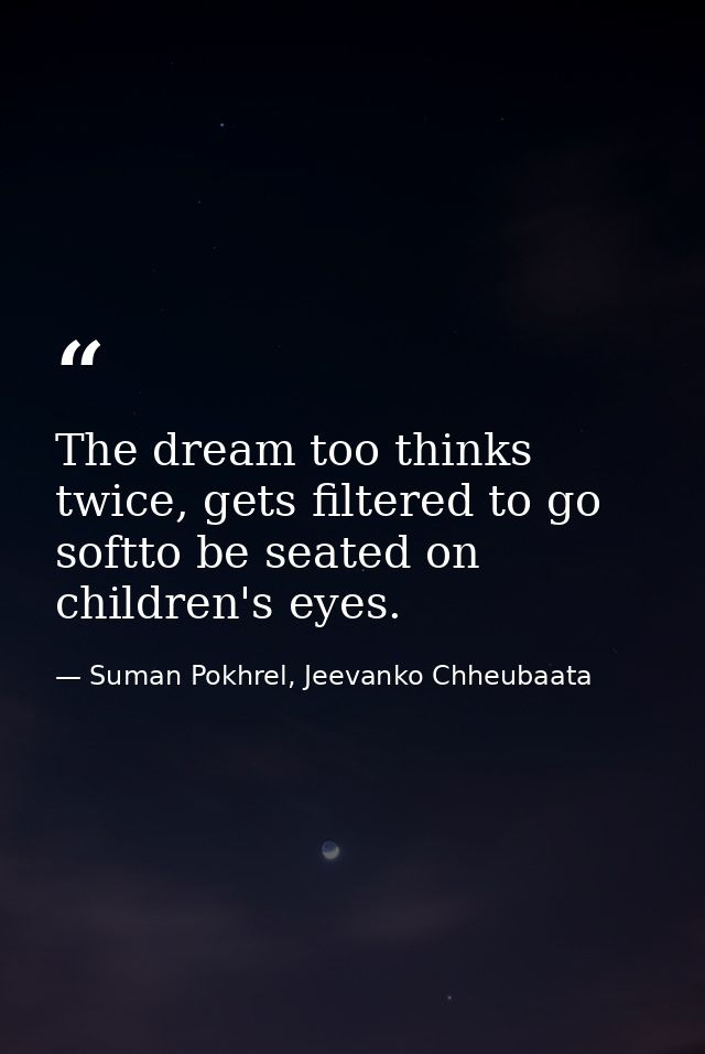 The dream too thinks twice, gets filtered to go softto be seated on children's eyes. — Suman Pokhrel, Jeevanko Chheubaata