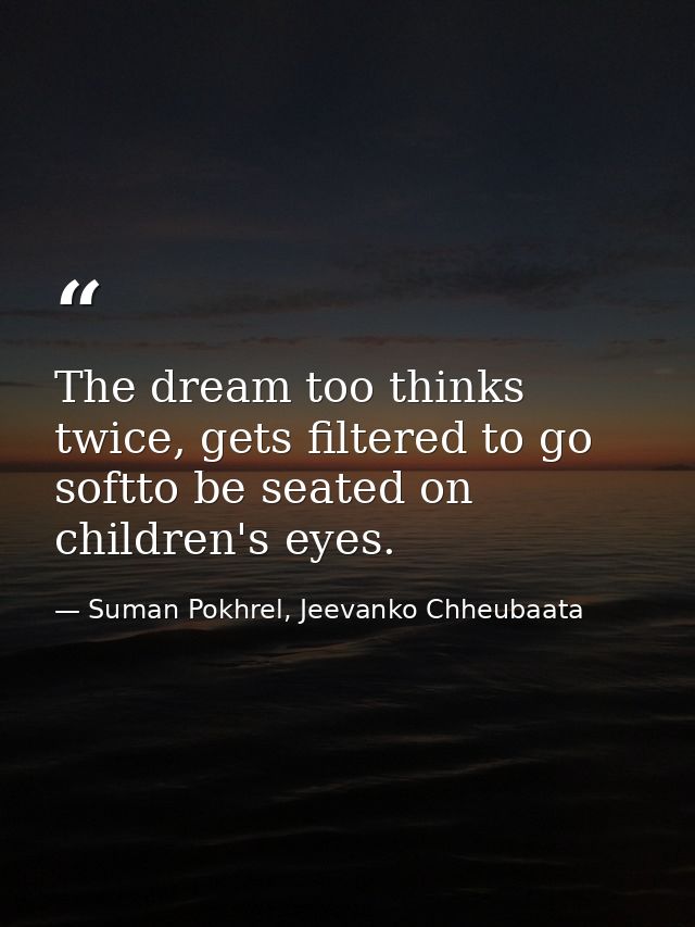 The dream too thinks twice, gets filtered to go softto be seated on children's eyes. — Suman Pokhrel, Jeevanko Chheubaata