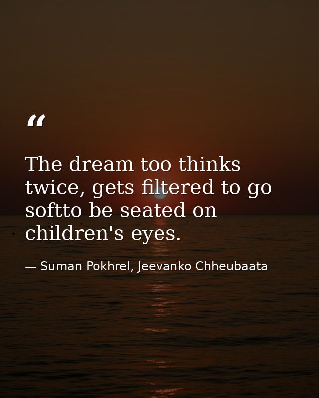The dream too thinks twice, gets filtered to go softto be seated on children's eyes. — Suman Pokhrel, Jeevanko Chheubaata