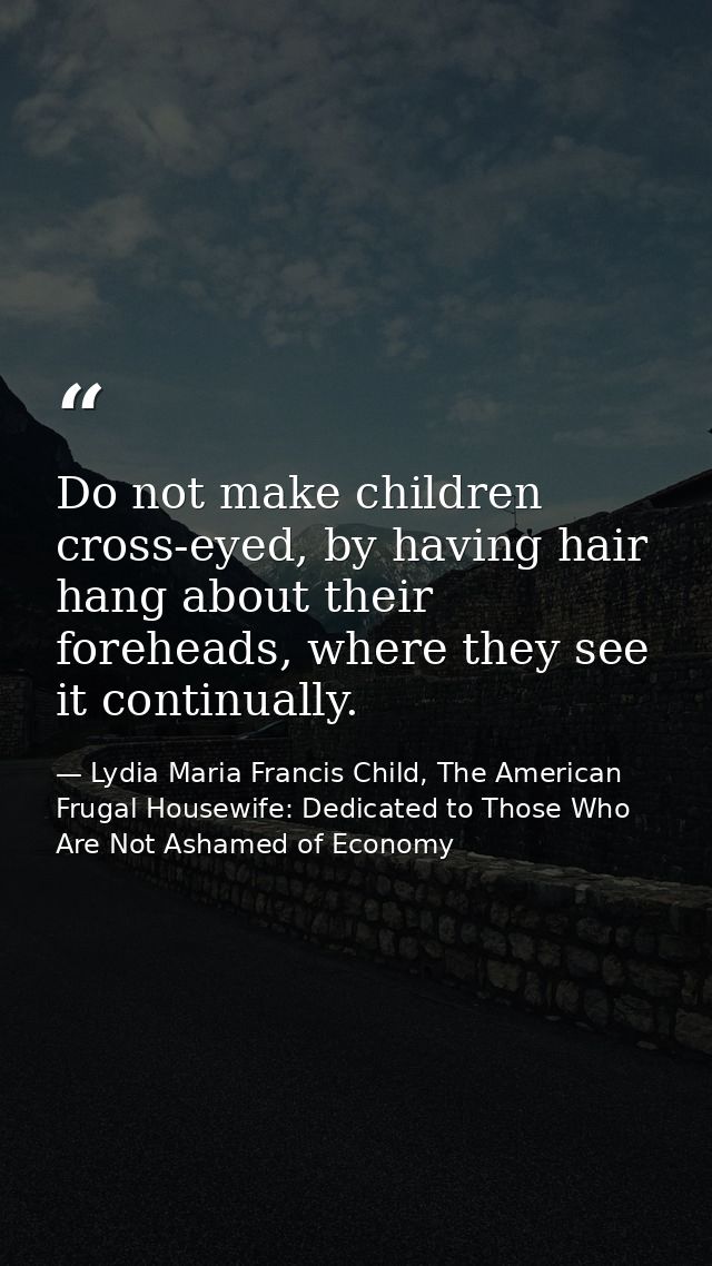 Do not make children cross-eyed, by having hair hang about their foreheads, where they see it continually. — Lydia Maria Francis Child, The American Frugal Housewife: Dedicated to Those Who Are Not Ashamed of Economy