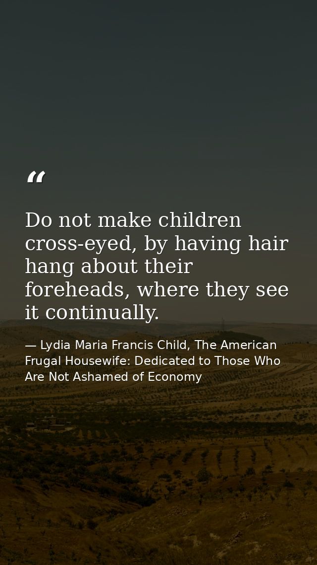 Do not make children cross-eyed, by having hair hang about their foreheads, where they see it continually. — Lydia Maria Francis Child, The American Frugal Housewife: Dedicated to Those Who Are Not Ashamed of Economy