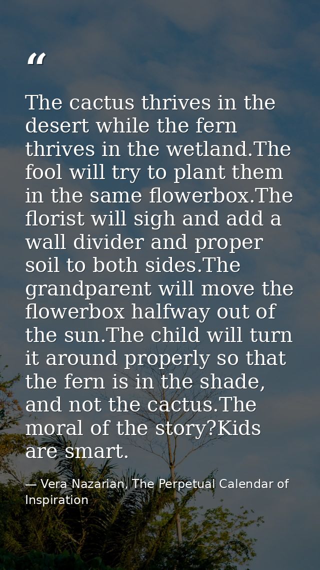 The cactus thrives in the desert while the fern thrives in the wetland.The fool will try to plant them in the same flowe — Vera Nazarian, The Perpetual Calendar of Inspiration