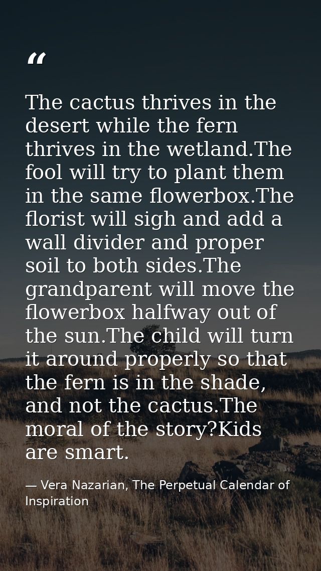 The cactus thrives in the desert while the fern thrives in the wetland.The fool will try to plant them in the same flowe — Vera Nazarian, The Perpetual Calendar of Inspiration