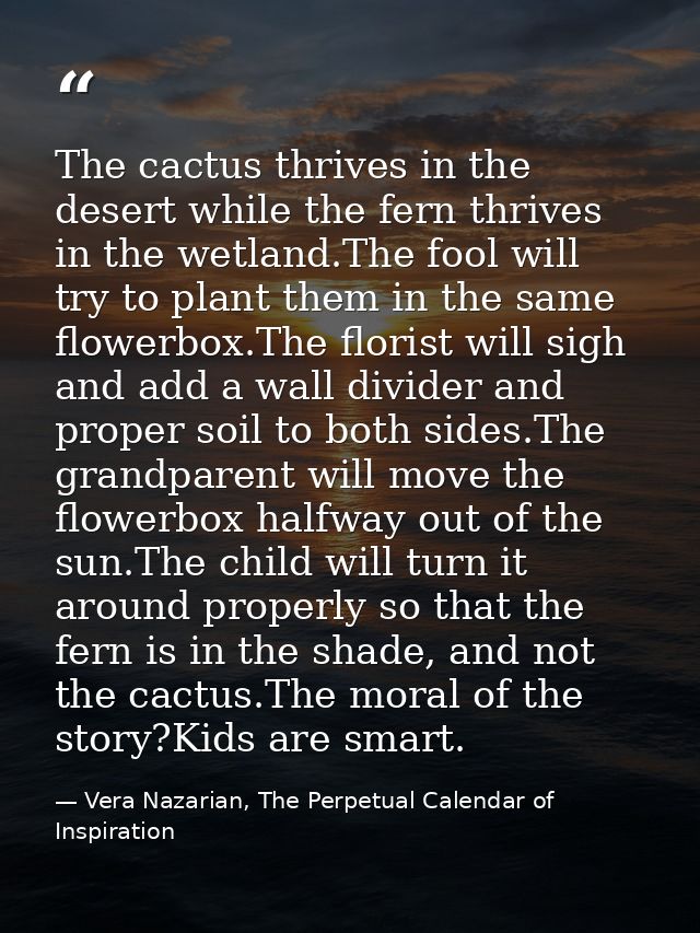 The cactus thrives in the desert while the fern thrives in the wetland.The fool will try to plant them in the same flowe — Vera Nazarian, The Perpetual Calendar of Inspiration