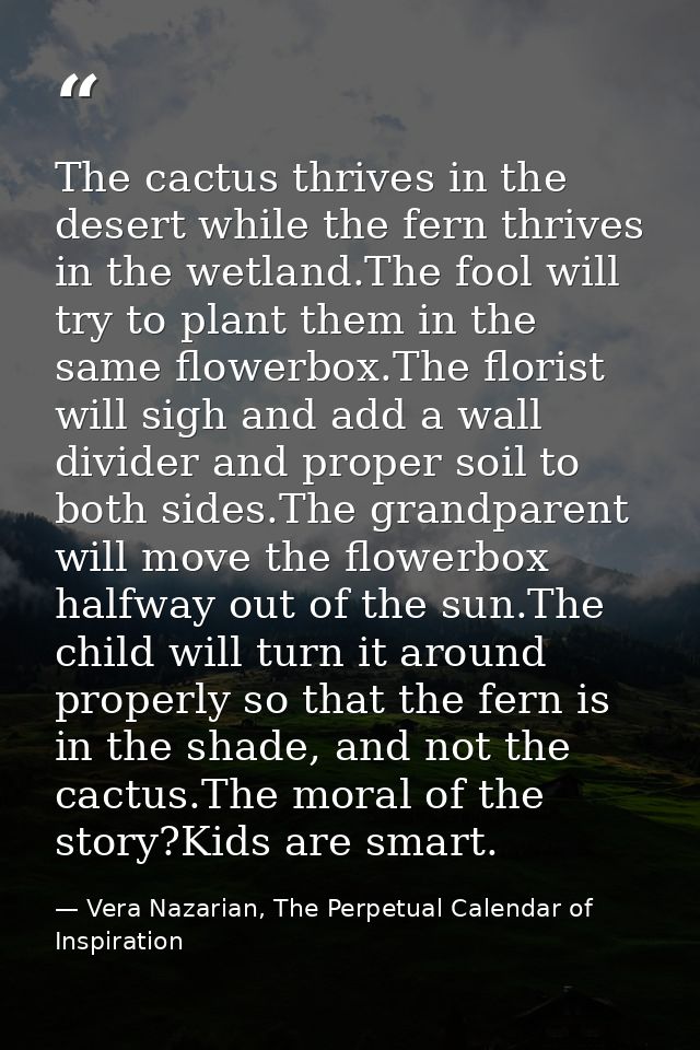The cactus thrives in the desert while the fern thrives in the wetland.The fool will try to plant them in the same flowe — Vera Nazarian, The Perpetual Calendar of Inspiration