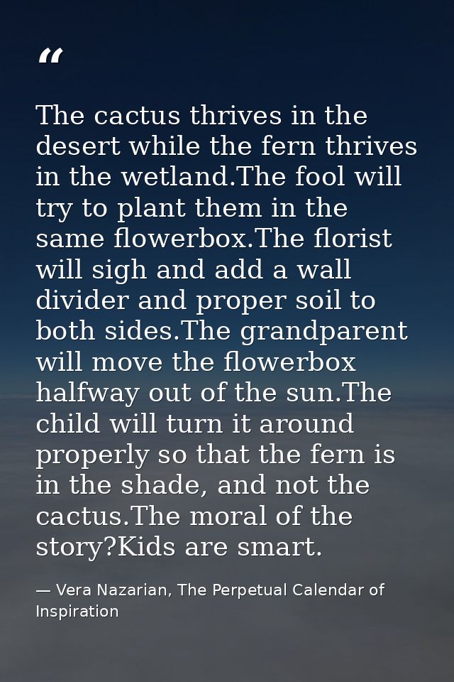 The cactus thrives in the desert while the fern thrives in the wetland.The fool will try to plant them in the same flowe — Vera Nazarian, The Perpetual Calendar of Inspiration