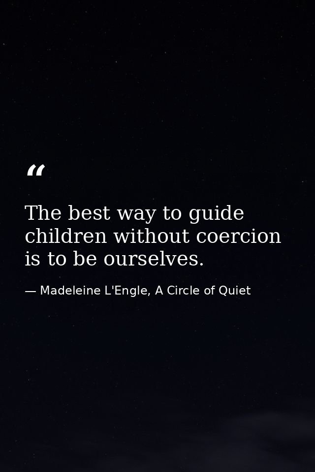 The best way to guide children without coercion is to be ourselves. — Madeleine L'Engle, A Circle of Quiet