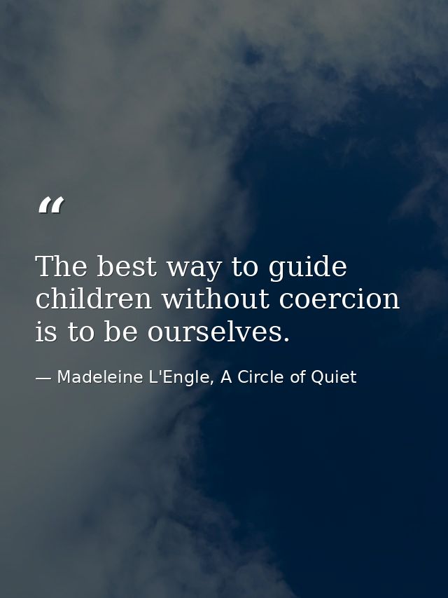 The best way to guide children without coercion is to be ourselves. — Madeleine L'Engle, A Circle of Quiet