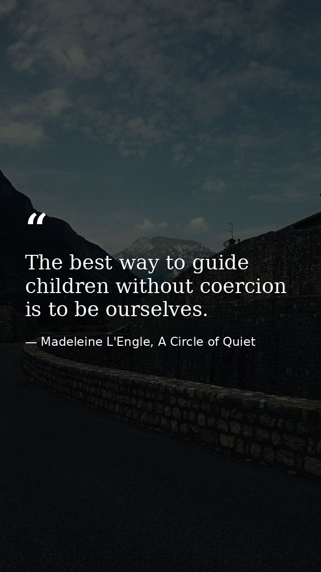 The best way to guide children without coercion is to be ourselves. — Madeleine L'Engle, A Circle of Quiet