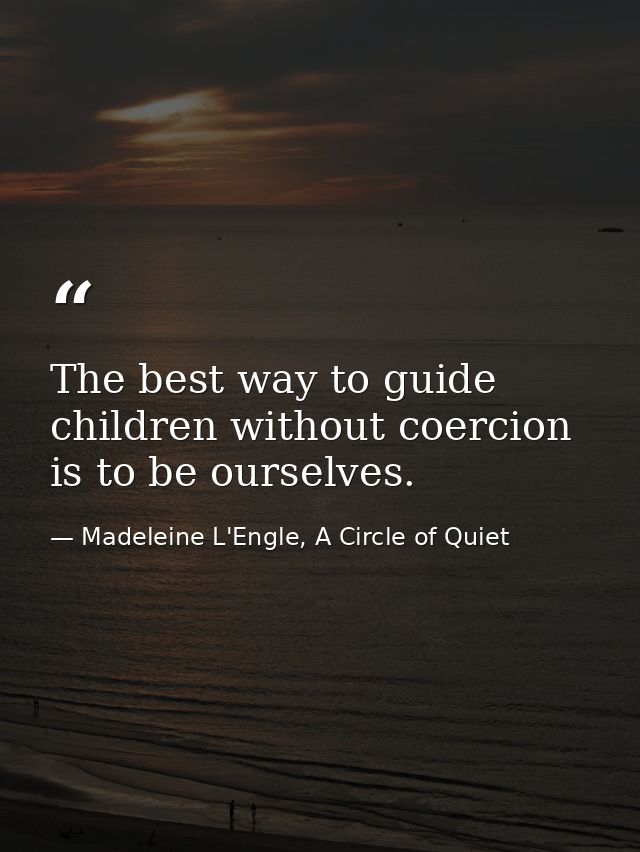 The best way to guide children without coercion is to be ourselves. — Madeleine L'Engle, A Circle of Quiet