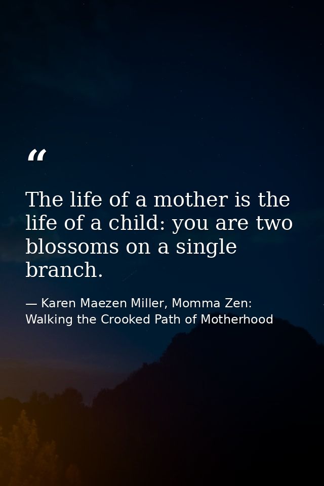 The life of a mother is the life of a child: you are two blossoms on a single branch. — Karen Maezen Miller, Momma Zen: Walking the Crooked Path of Motherhood