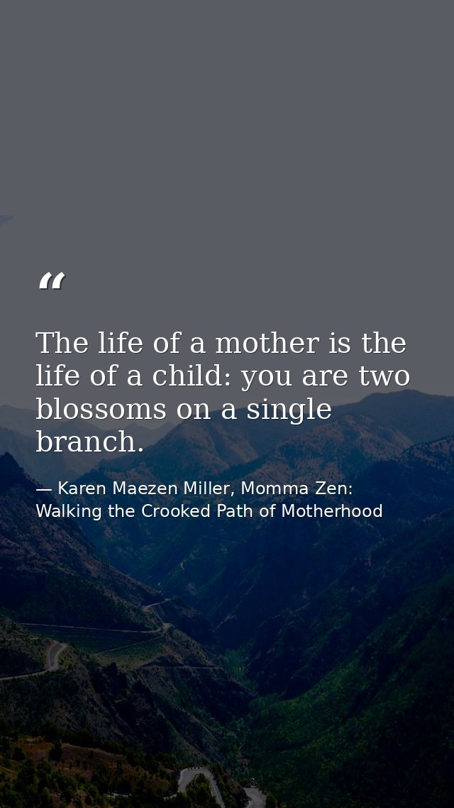 The life of a mother is the life of a child: you are two blossoms on a single branch. — Karen Maezen Miller, Momma Zen: Walking the Crooked Path of Motherhood
