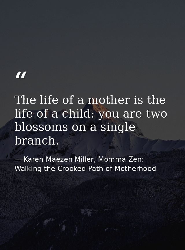The life of a mother is the life of a child: you are two blossoms on a single branch. — Karen Maezen Miller, Momma Zen: Walking the Crooked Path of Motherhood