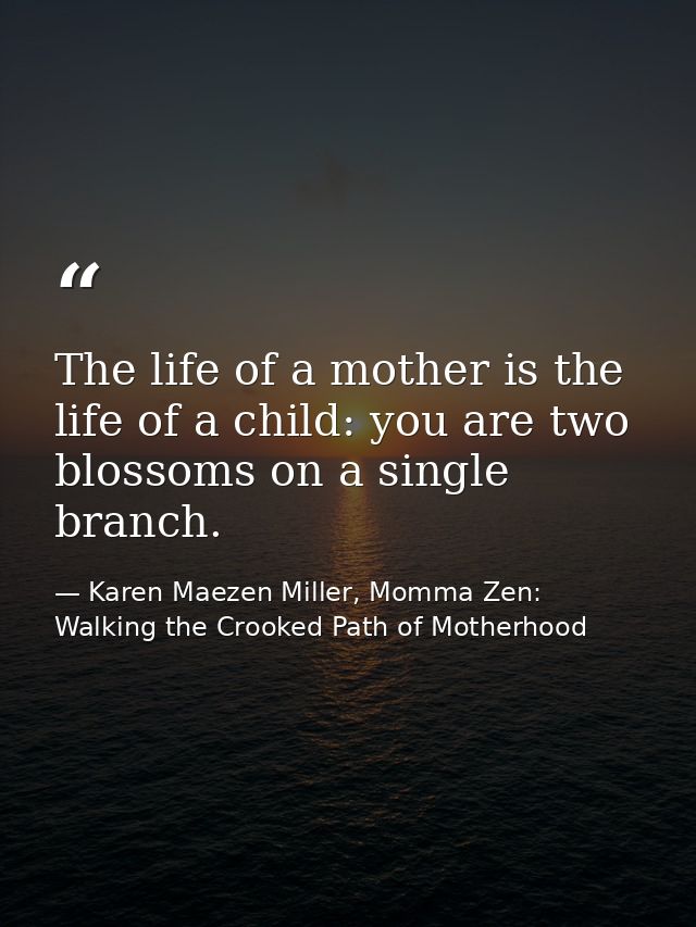 The life of a mother is the life of a child: you are two blossoms on a single branch. — Karen Maezen Miller, Momma Zen: Walking the Crooked Path of Motherhood