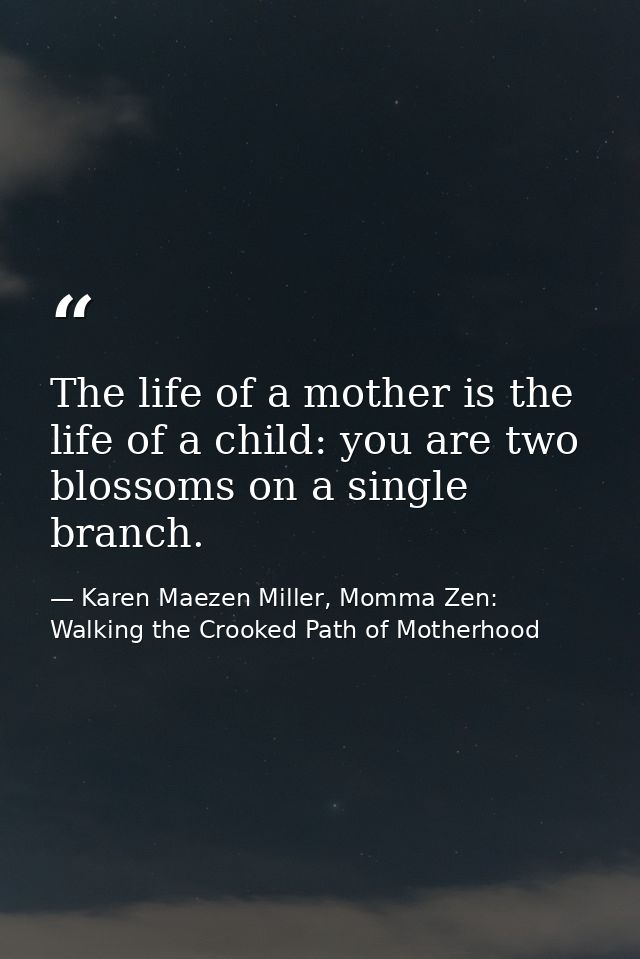 The life of a mother is the life of a child: you are two blossoms on a single branch. — Karen Maezen Miller, Momma Zen: Walking the Crooked Path of Motherhood