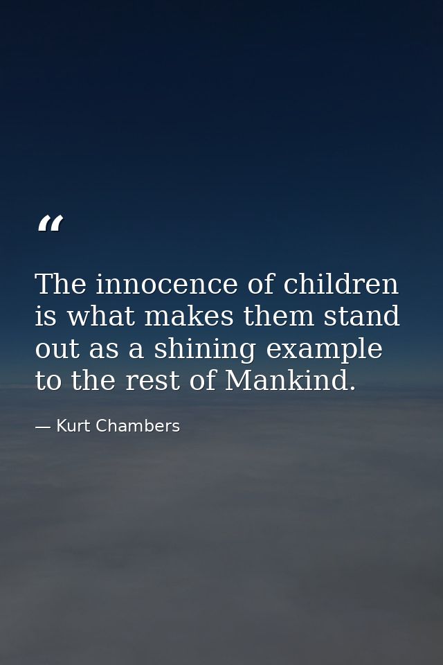 The innocence of children is what makes them stand out as a shining example to the rest of Mankind. — Kurt Chambers