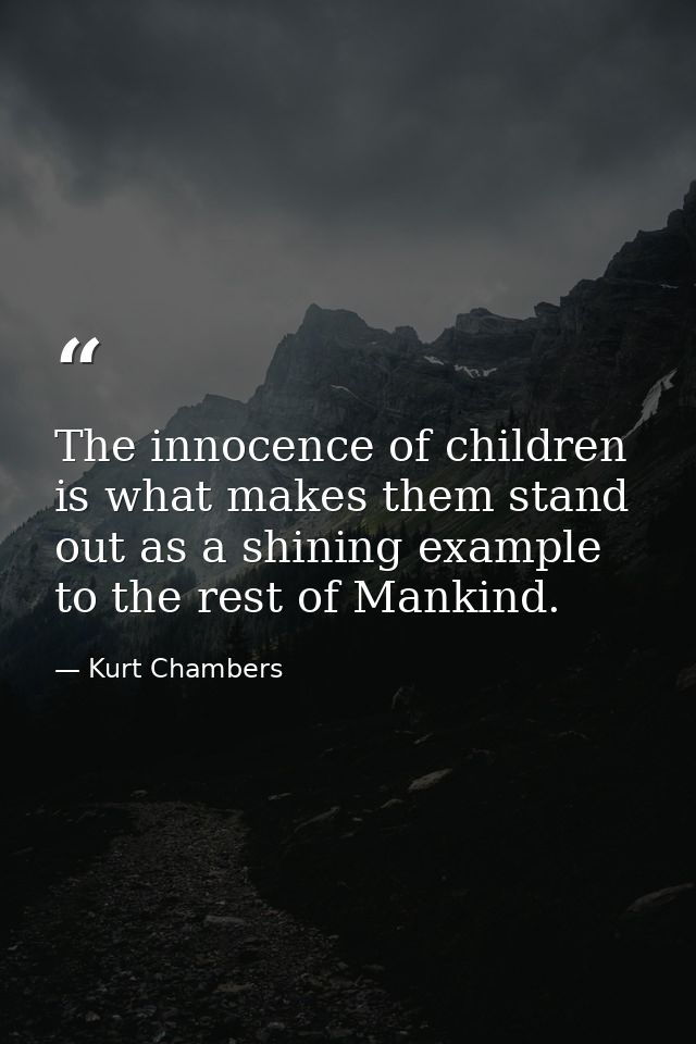 The innocence of children is what makes them stand out as a shining example to the rest of Mankind. — Kurt Chambers