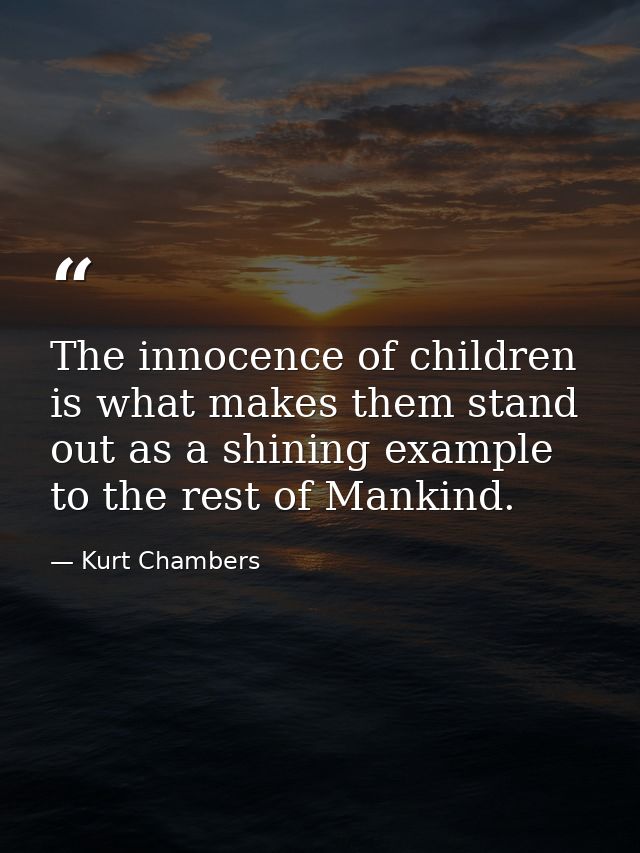 The innocence of children is what makes them stand out as a shining example to the rest of Mankind. — Kurt Chambers