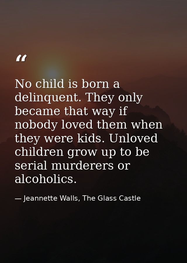 No child is born a delinquent. They only became that way if nobody loved them when they were kids. Unloved children grow — Jeannette Walls, The Glass Castle